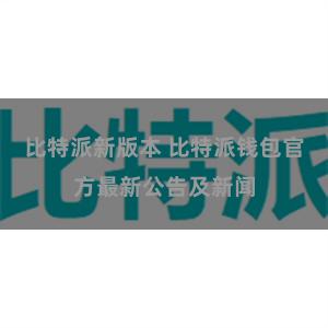 比特派新版本 比特派钱包官方最新公告及新闻