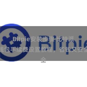 Bitpie安装步骤 比特派钱包手续费设置教程，省钱又安全