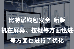 比特派钱包安全  新版比特派手机在屏幕、按键等方面也进行了优化