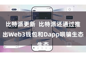 比特派更新  比特派还通过推出Web3钱包和Dapp哄骗生态